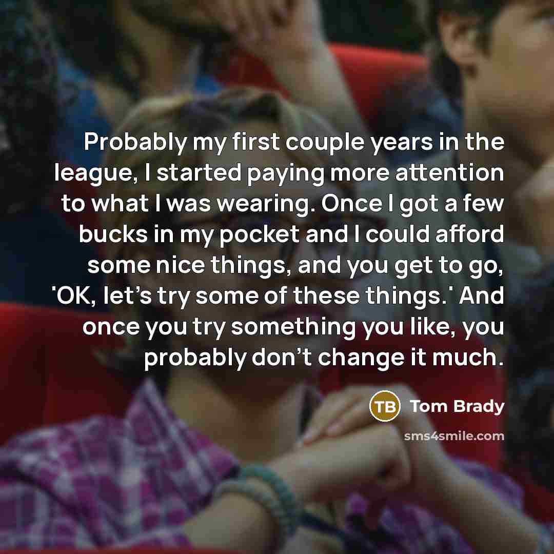 “Probably my first couple years in the league, I started…” quote by Tom Brady