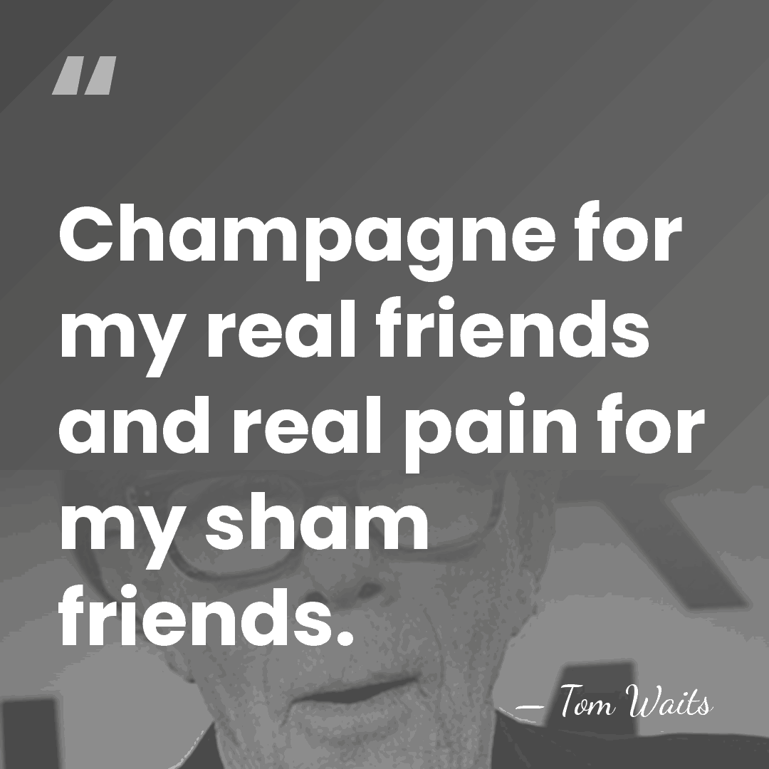 Champagne for my real friends and real pain for my sham friends. - Tom Waits