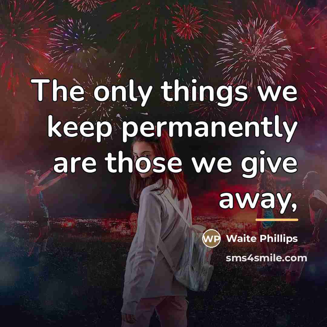 “The only things we keep permanently are those we give…” quote by Waite Phillips