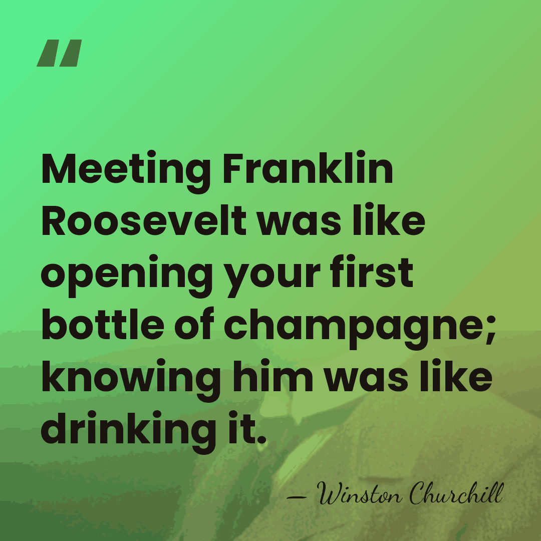 Meeting Franklin Roosevelt was like opening your first bottle of champagne; knowing&hellip; - Winston Churchill