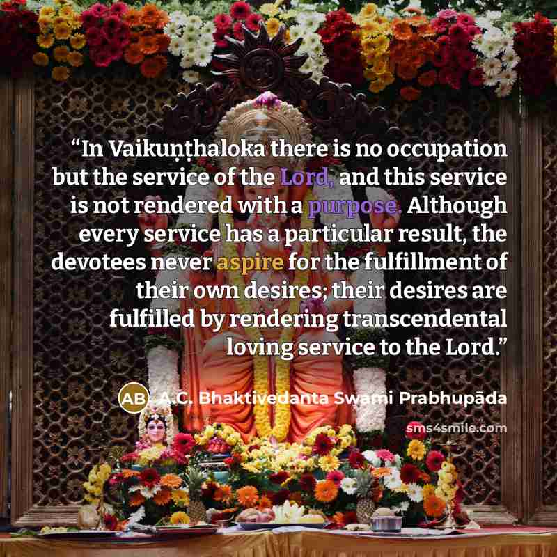 “In Vaikuṇṭhaloka there is no occupation but the service of the Lord, and this service is not rendered with a purpose. Although every service has a particular result, the devotees never aspire for the fulfillment of their own desires; their desires are fulfilled by rendering transcendental loving…” quote by A.C. Bhaktivedanta Swami Prabhupāda