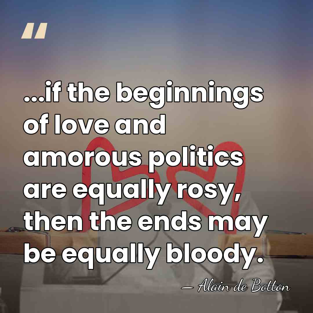 ...if the beginnings of love and amorous politics are equally rosy, then&hellip; - Alain de Botton
