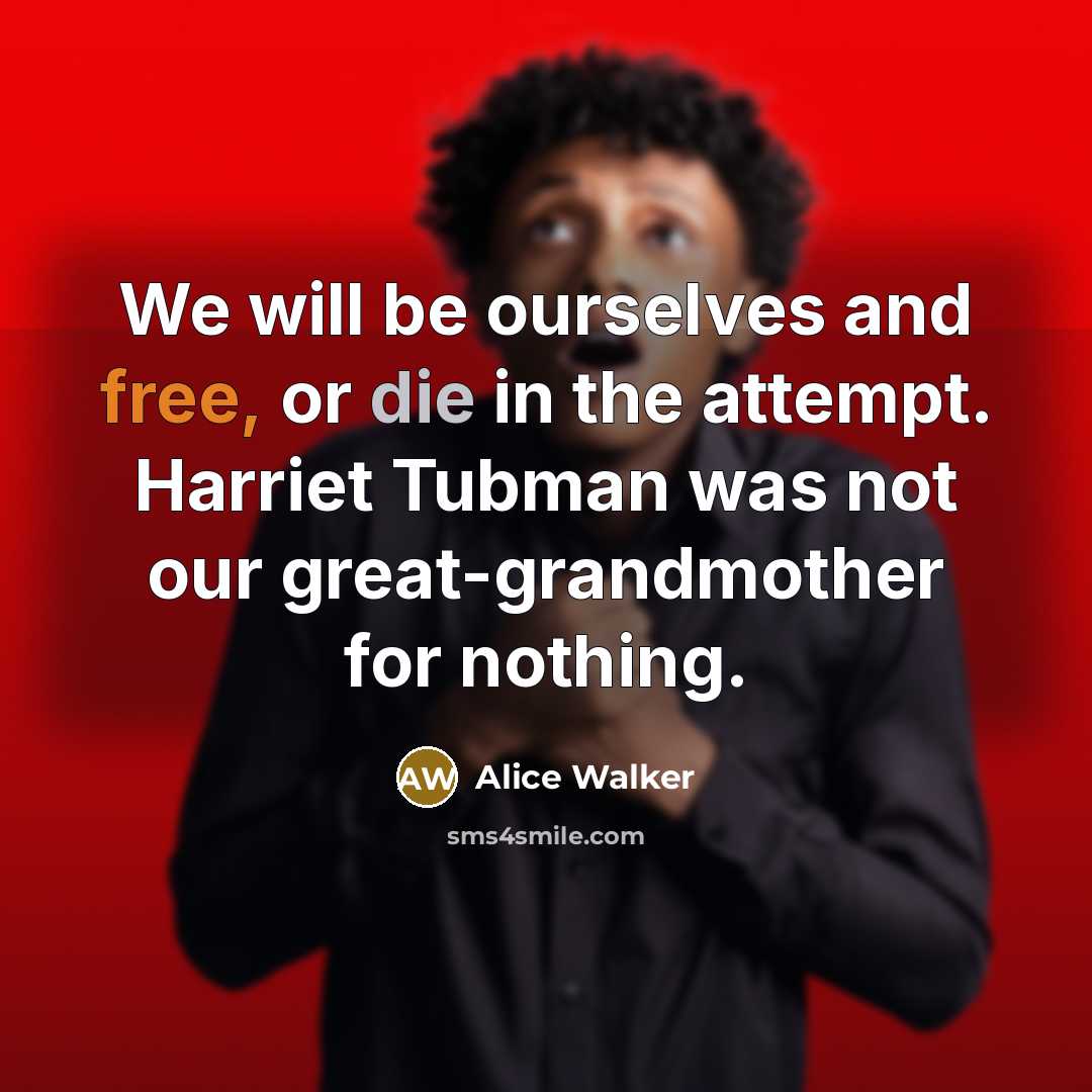 “We will be ourselves and free, or die in the attempt. Harriet Tubman was not our great-grandmother for nothing.” quote by Alice Walker