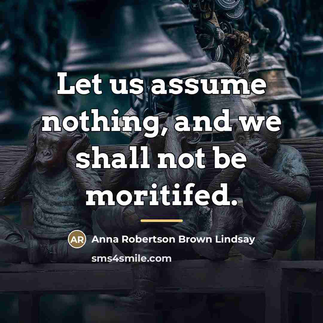 “Let us assume nothing, and we shall not be moritifed.…” quote by Anna Robertson Brown Lindsay