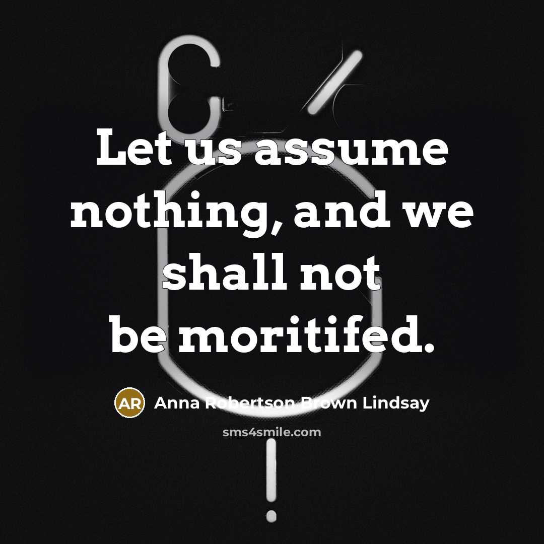 “Let us assume nothing, and we shall not be moritifed.” quote by Anna Robertson Brown Lindsay