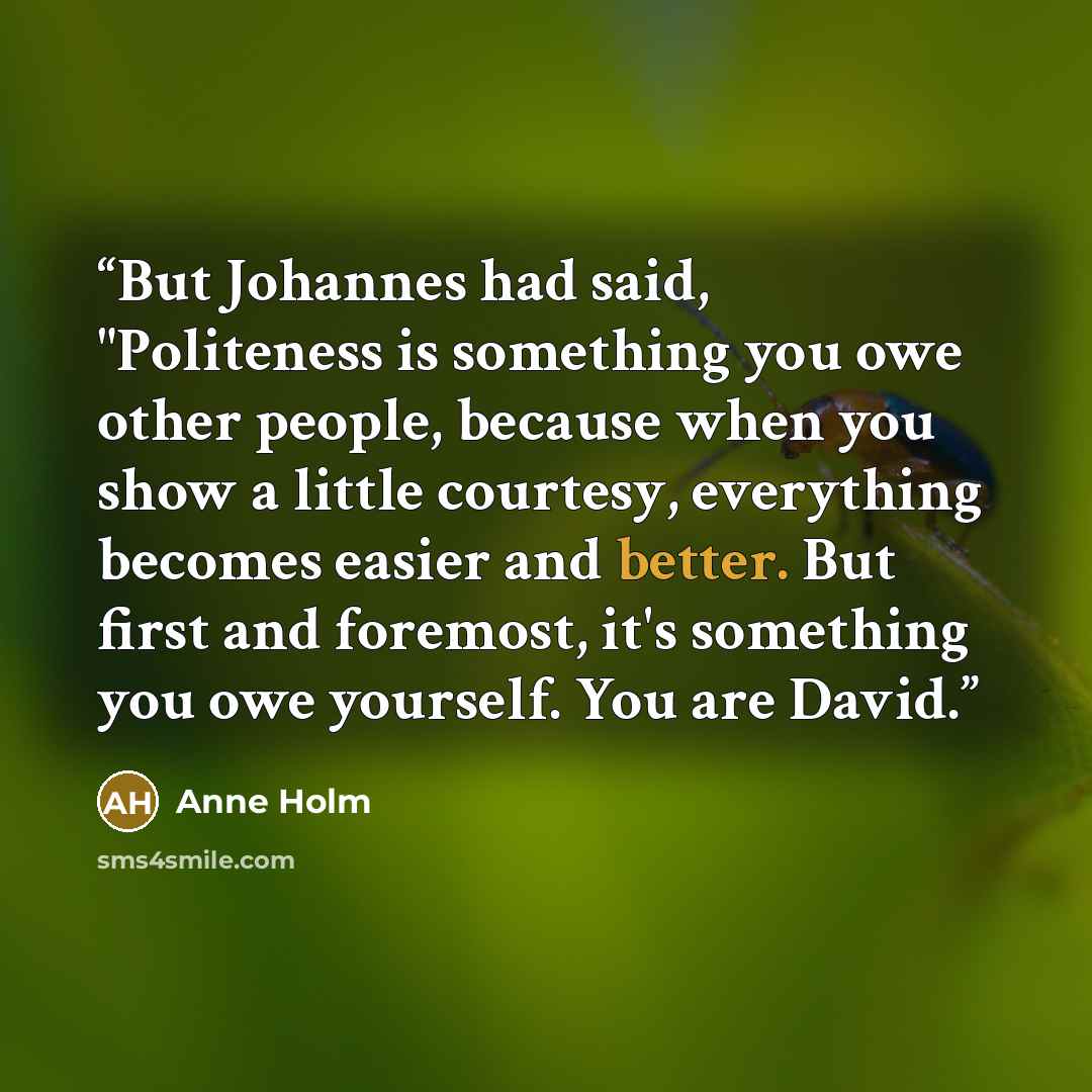 “But Johannes had said, "Politeness is something you owe other people, because when you show a little courtesy, everything becomes easier and better. But first and foremost, it's something you owe yourself. You are David.” quote by Anne Holm
