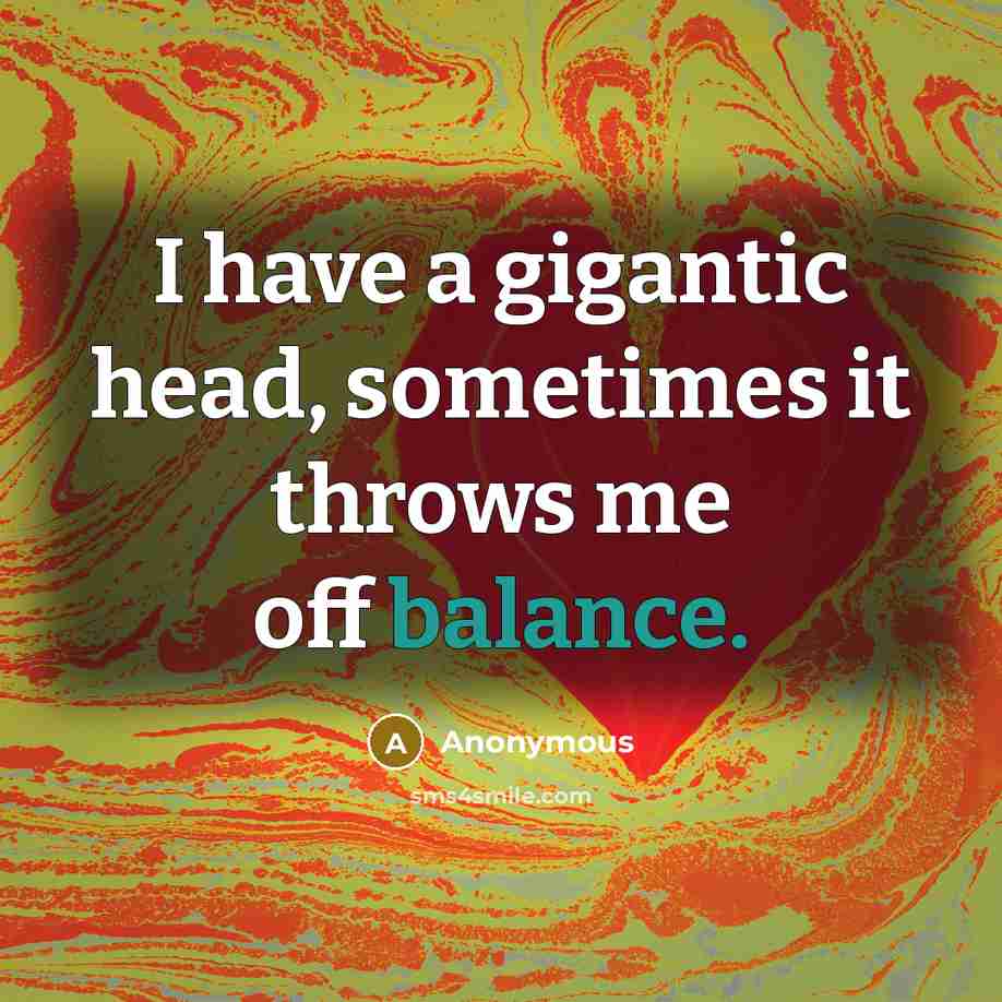 “I have a gigantic head, sometimes it throws me off balance.” quote by Anonymous