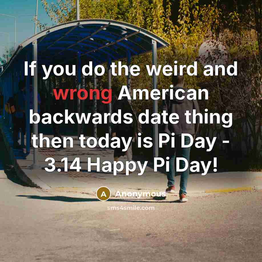“If you do the weird and wrong American backwards date thing then today is Pi Day - 3.14 Happy Pi Day!” quote by Anonymous