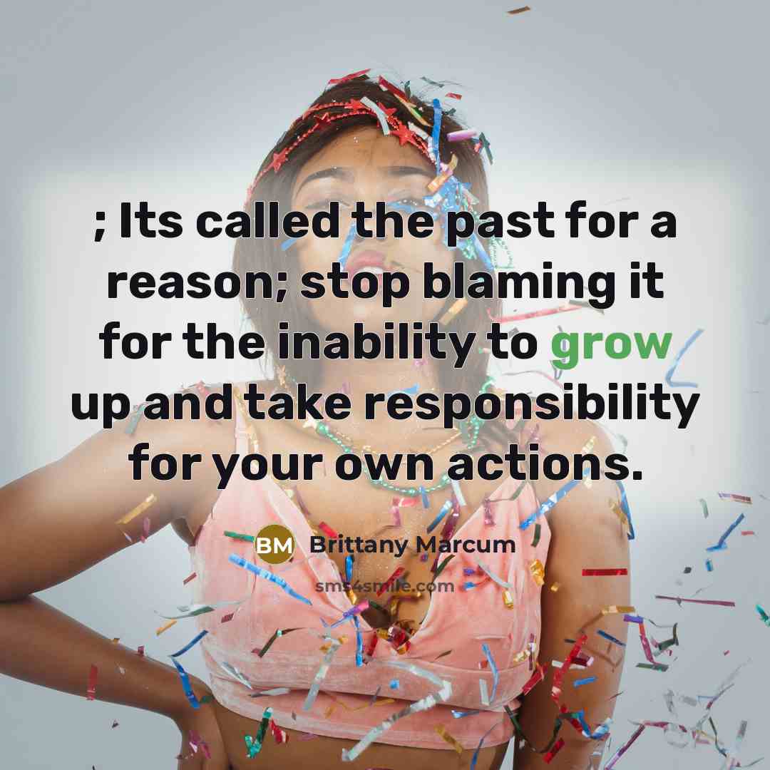 “; Its called the past for a reason; stop blaming it for the inability to grow up and take responsibility for your own actions.” quote by Brittany Marcum