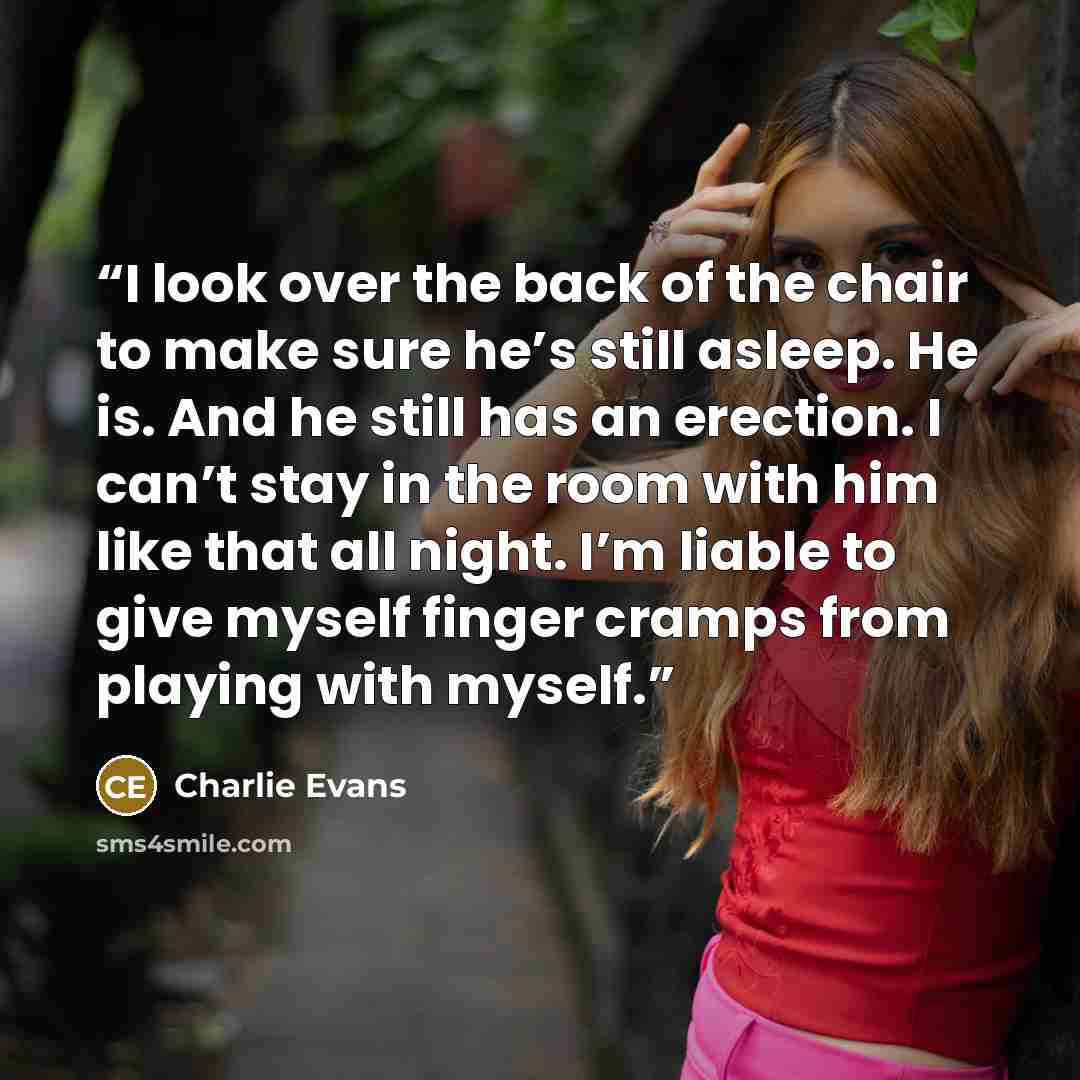 “I look over the back of the chair to make sure he’s still asleep. He is. And he still has an erection. I can’t stay in the room with him like that all night. I’m liable to give myself finger cramps from playing with myself.” quote by Charlie Evans