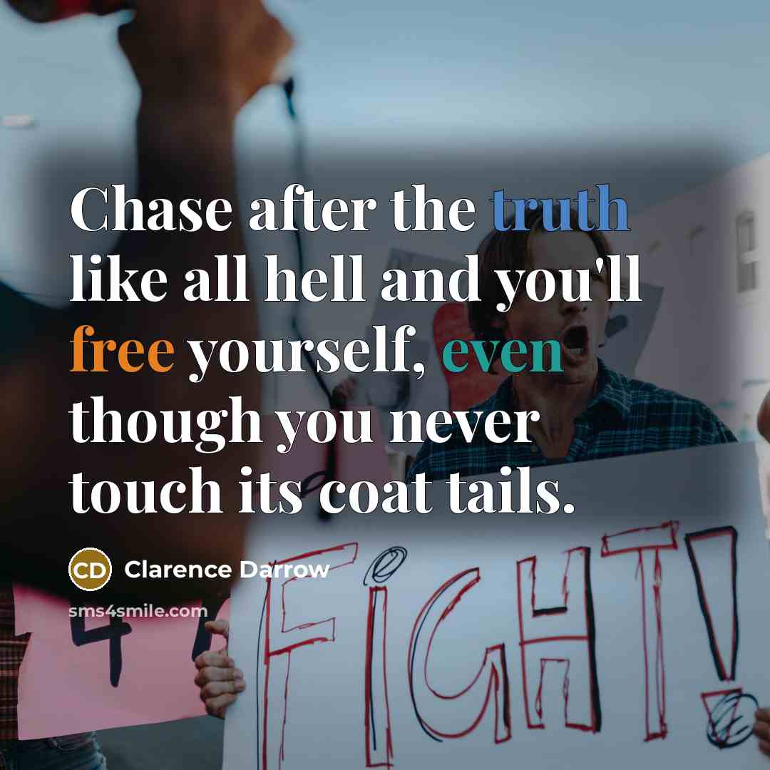 “Chase after the truth like all hell and you'll free yourself, even though you never touch its coat tails.” quote by Clarence Darrow
