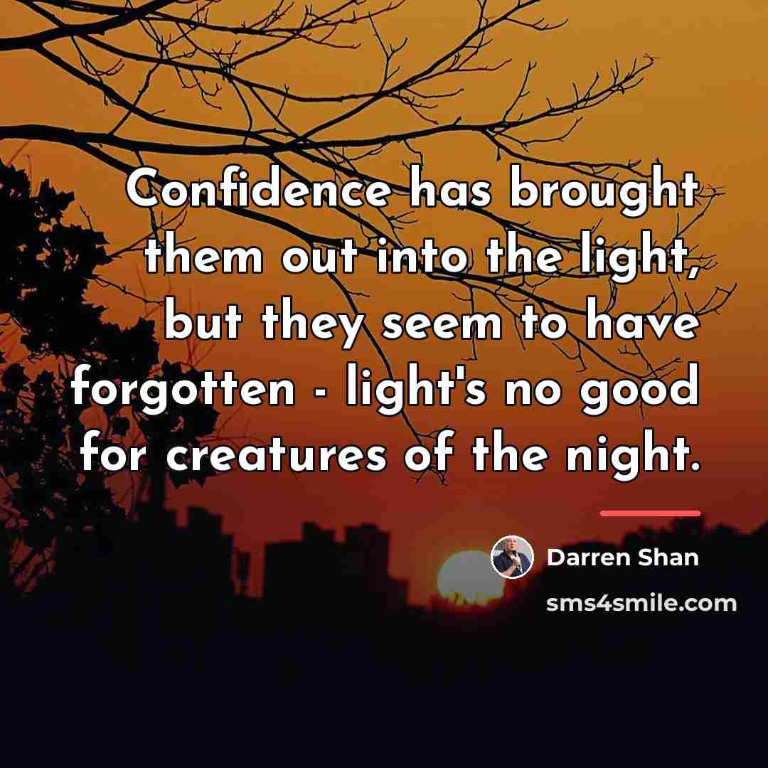 “Confidence has brought them out into the light, but they…” quote by Darren Shan