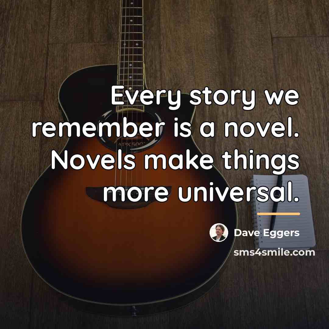 “Every story we remember is a novel. Novels make things…” quote by Dave Eggers