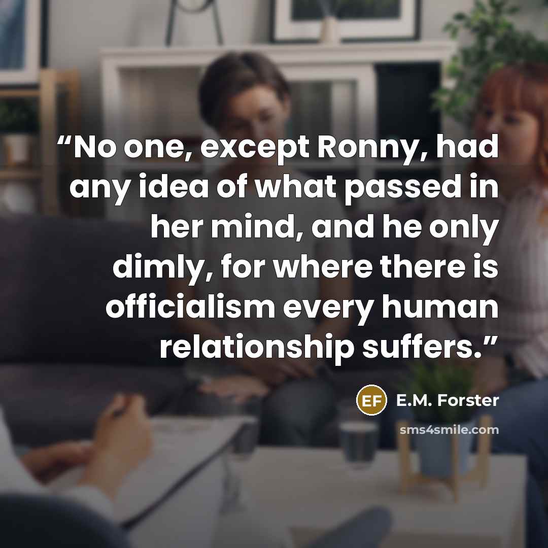 “No one, except Ronny, had any idea of what passed in her mind, and he only dimly, for where there is officialism every human relationship suffers.” quote by E.M. Forster