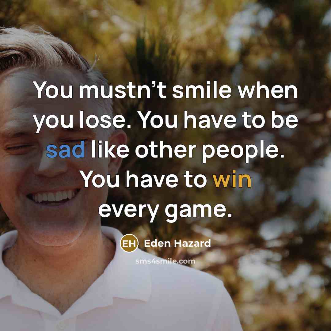 “You mustn't smile when you lose. You have to be sad like other people. You have to win every game.” quote by Eden Hazard