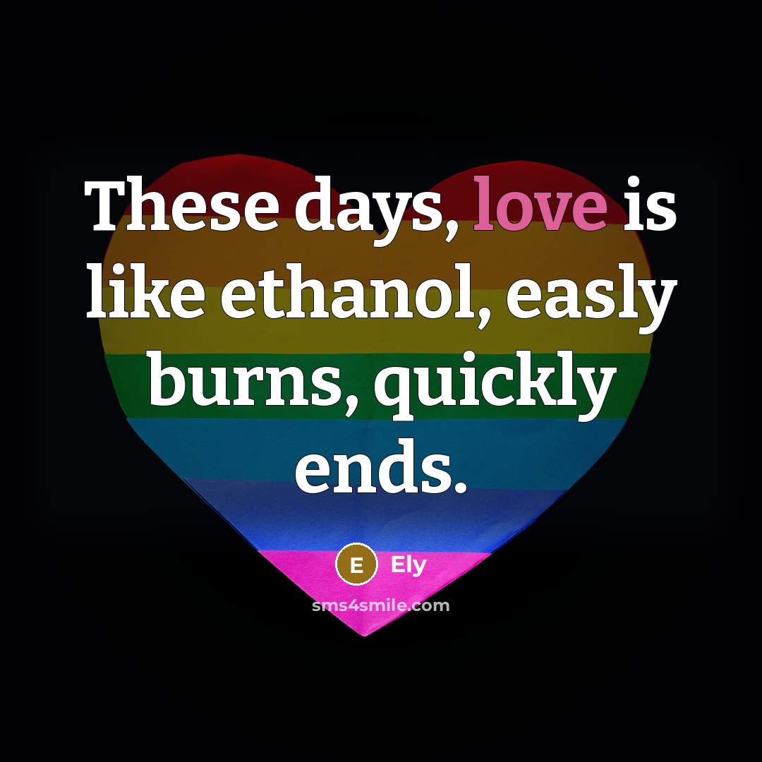 “These days, love is like ethanol, easly burns, quickly ends.” quote by Ely