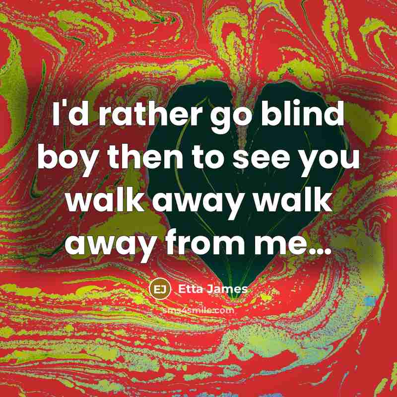 “I'd rather go blind boy then to see you walk…” quote by Etta James