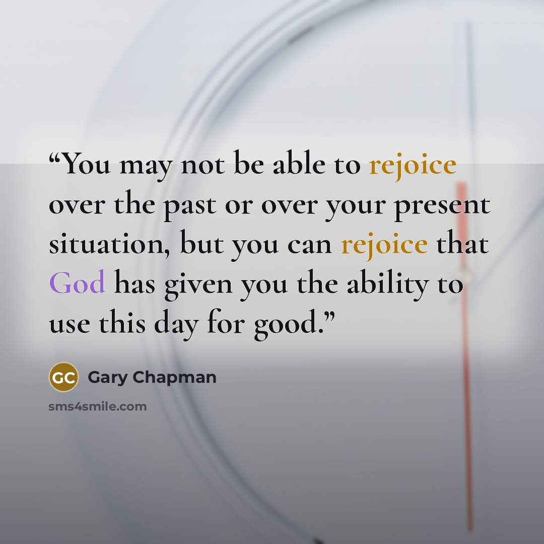 “You may not be able to rejoice over the past or over your present situation, but you can rejoice that God has given you the ability to use this day for good.” quote by Gary Chapman
