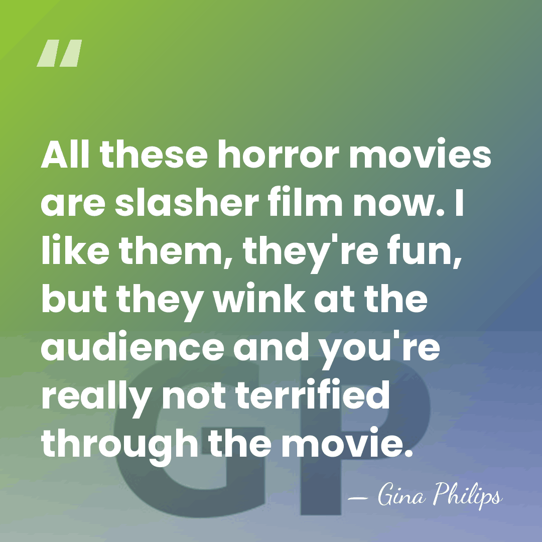 All these horror movies are slasher film now. I like them, they're&hellip; - Gina Philips