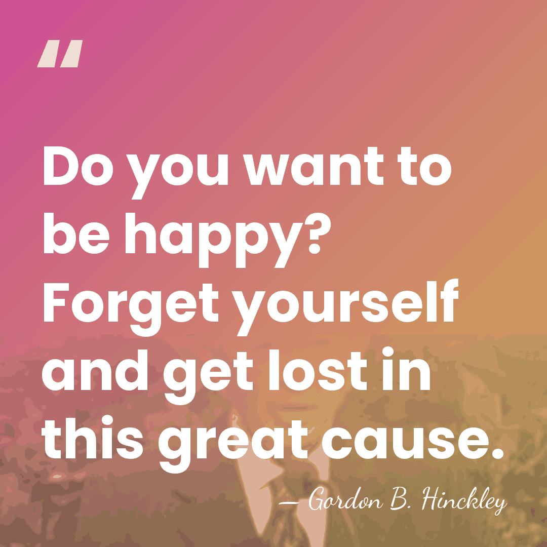 Do you want to be happy? Forget yourself and get lost in&hellip; - Gordon B. Hinckley