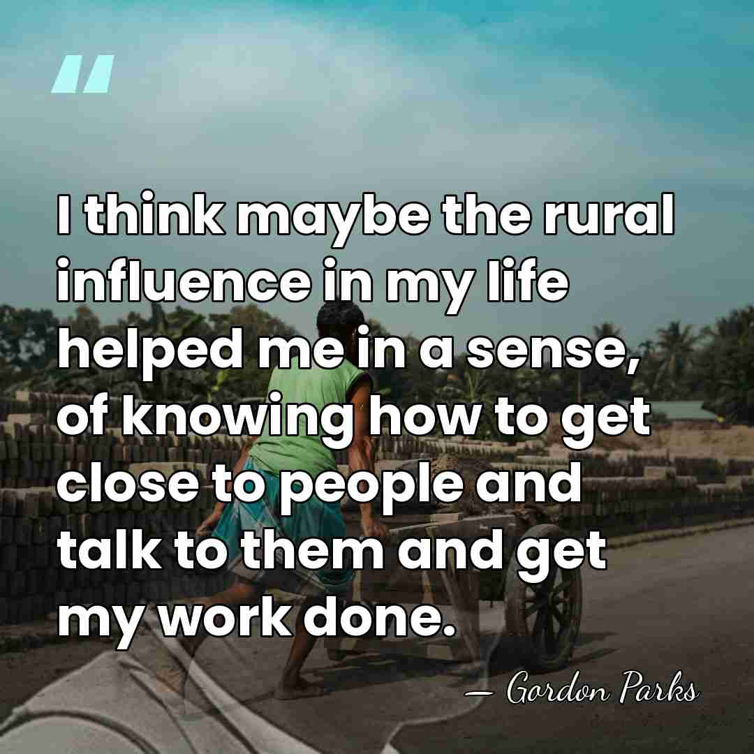 I think maybe the rural influence in my life helped me in&hellip; - Gordon Parks