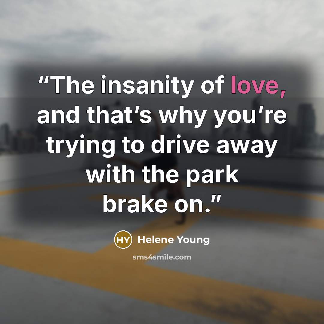 “The insanity of love, and that’s why you’re trying to drive away with the park brake on.” quote by Helene Young