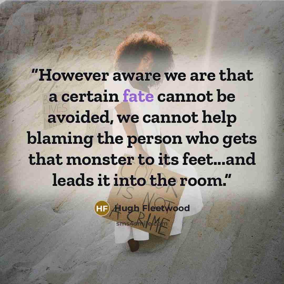 “However aware we are that a certain fate cannot be avoided, we cannot help blaming the person who gets that monster to its feet...and leads it into the room.” quote by Hugh Fleetwood