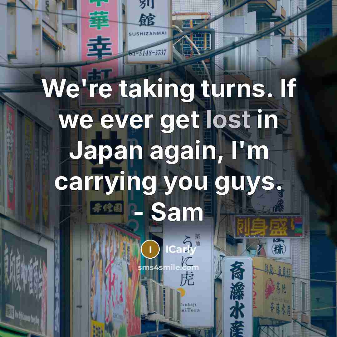 “We're taking turns. If we ever get lost in Japan again, I'm carrying you guys. - Sam” quote by ICarly
