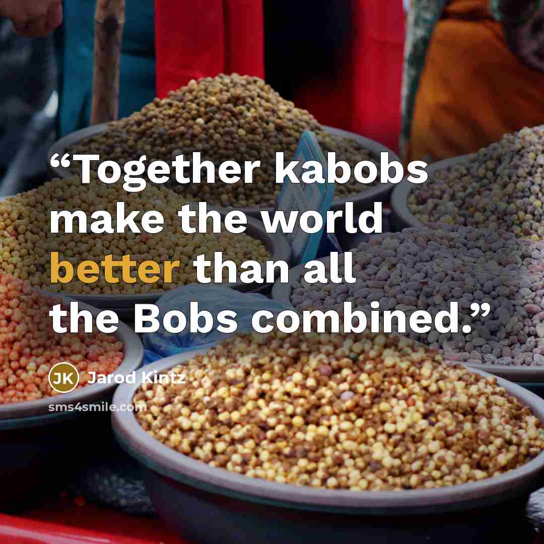 “Together kabobs make the world better than all the Bobs combined.” quote by Jarod Kintz