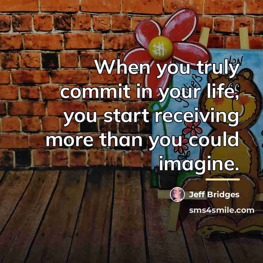 “When you truly commit in your life, you start receiving…” quote by Jeff Bridges