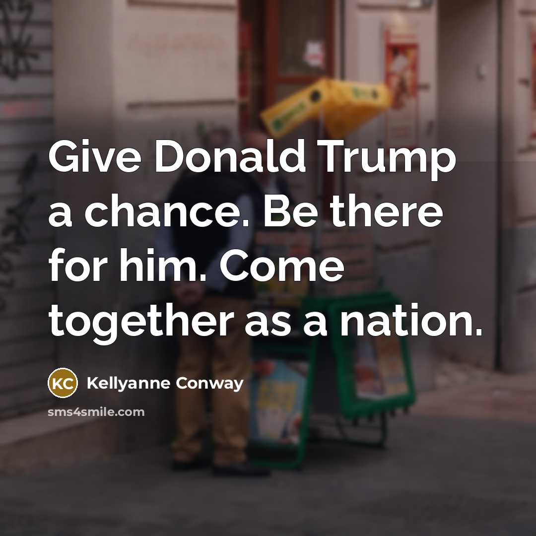 “Give Donald Trump a chance. Be there for him. Come…” quote by Kellyanne Conway