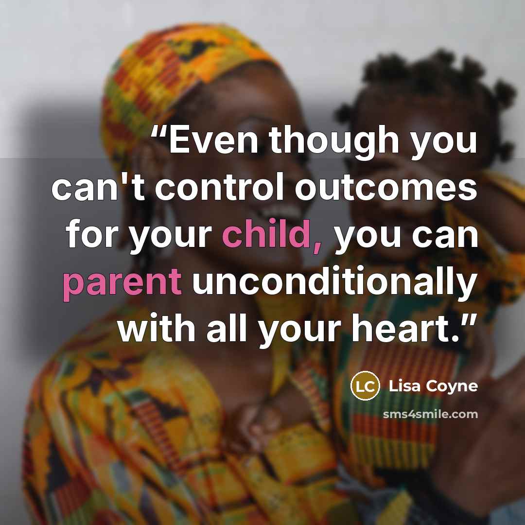 “Even though you can't control outcomes for your child, you can parent unconditionally with all your heart.” quote by Lisa Coyne