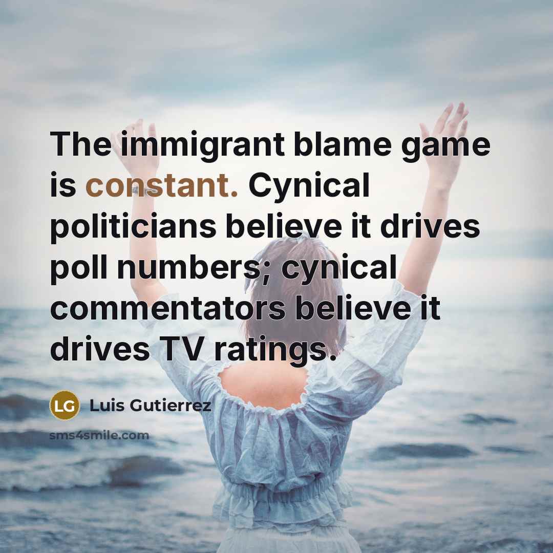 “The immigrant blame game is constant. Cynical politicians believe it…” quote by Luis Gutierrez