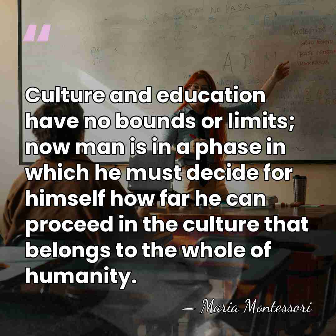 Culture and education have no bounds or limits; now man is in&hellip; - Maria Montessori