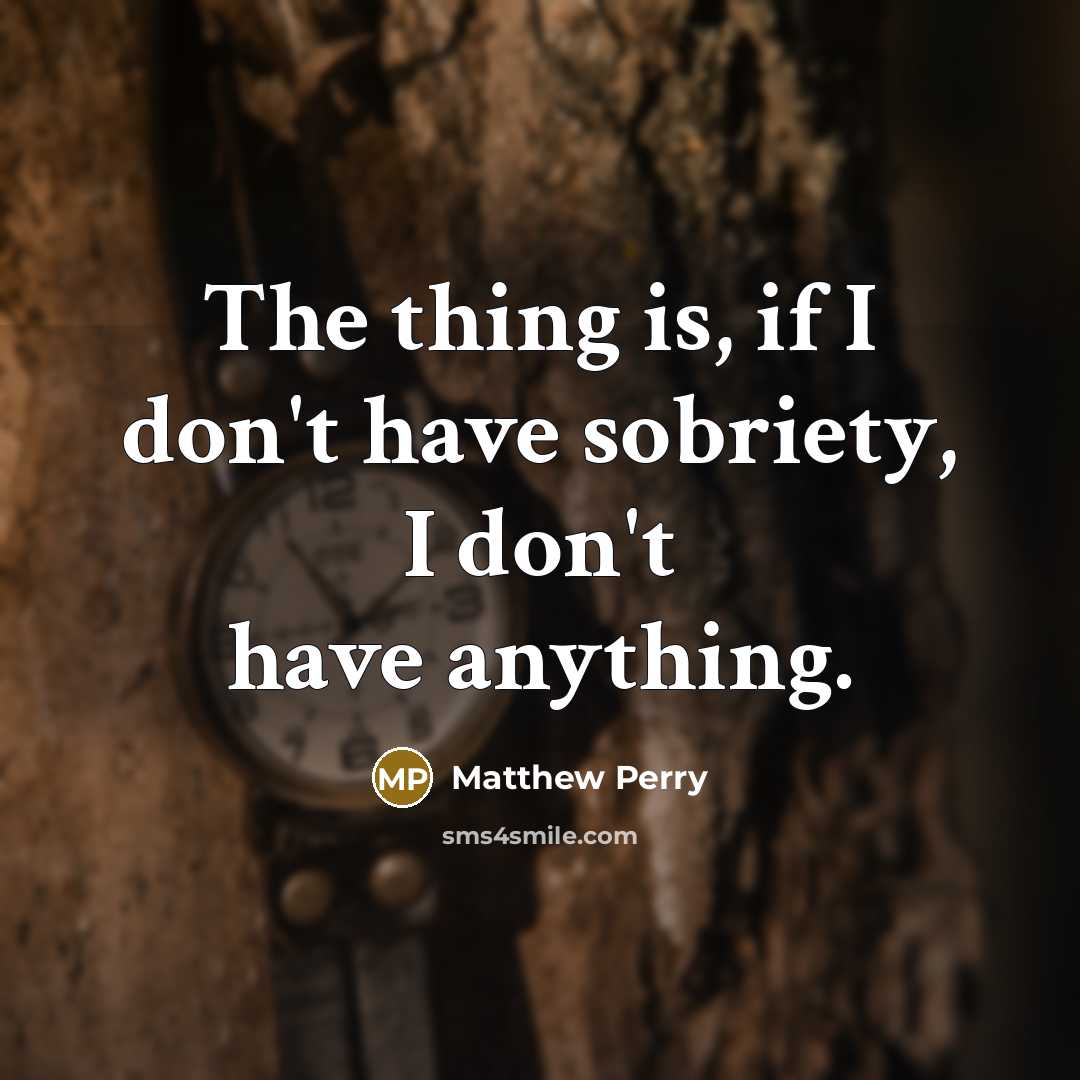 “The thing is, if I don't have sobriety, I don't…” quote by Matthew Perry