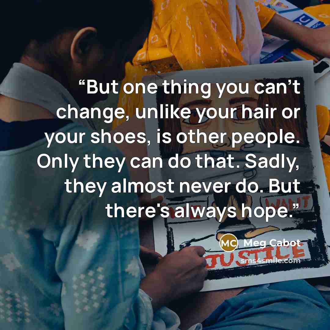 “But one thing you can't change, unlike your hair or your shoes, is other people. Only they can do that. Sadly, they almost never do. But there's always hope.” quote by Meg Cabot