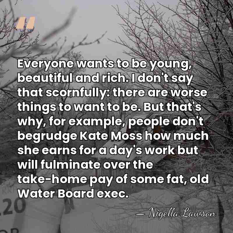 Everyone wants to be young, beautiful and rich. I don't say that&hellip; - Nigella Lawson