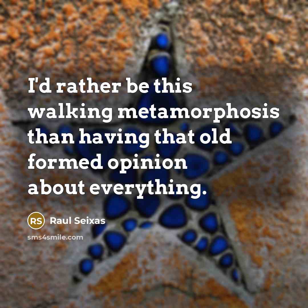 “I'd rather be this walking metamorphosis than having that old formed opinion about everything.” quote by Raul Seixas
