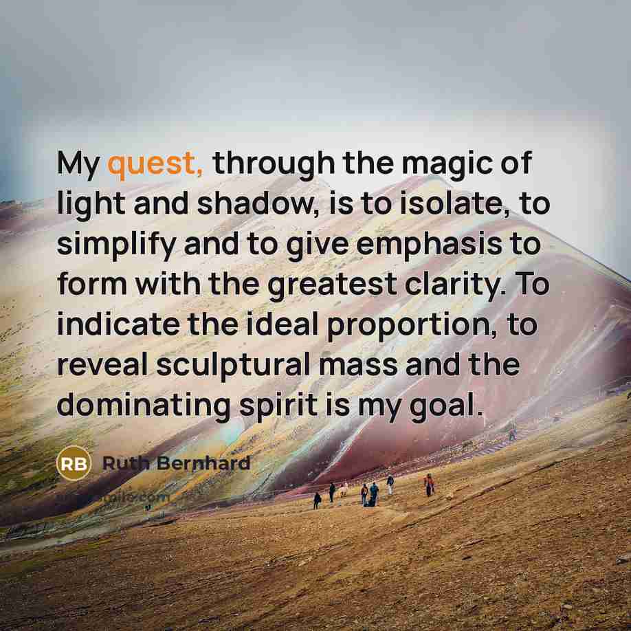 “My quest, through the magic of light and shadow, is…” quote by Ruth Bernhard