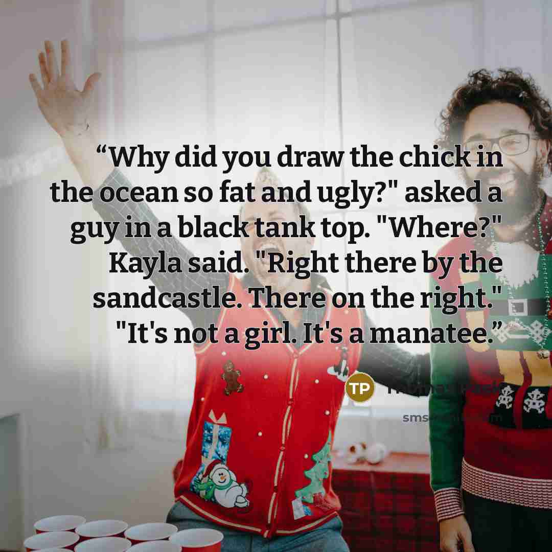 “Why did you draw the chick in the ocean so fat and ugly?" asked a guy in a black tank top. "Where?" Kayla said. "Right there by the sandcastle. There on the right." "It's not a girl. It's a manatee.” quote by Thomas Pack