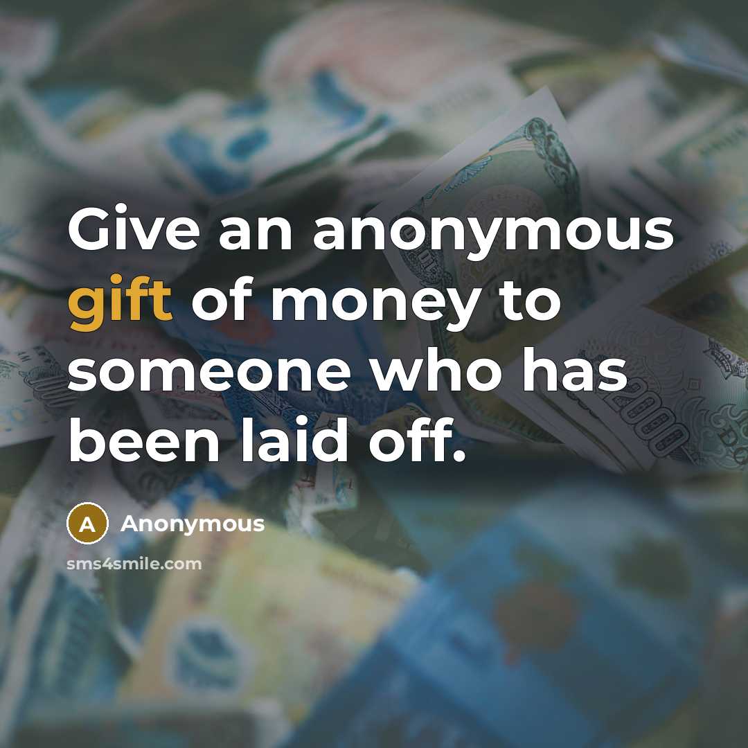 “Give an anonymous gift of money to someone who has been laid off.” quote by Anonymous