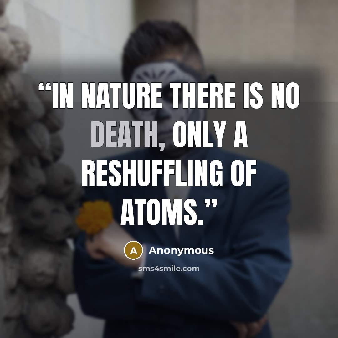 “In nature there is no death, Only a reshuffling of atoms.” quote by Anonymous
