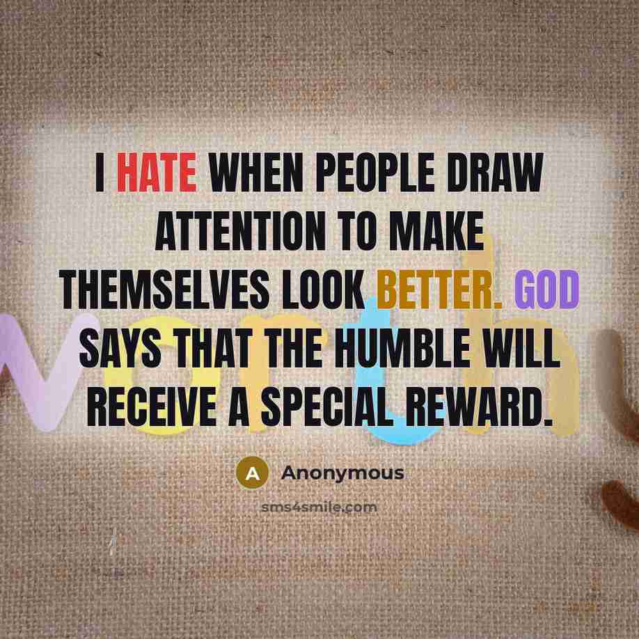 “I hate when people draw attention to make themselves look better. God says that the humble will receive a special reward.” quote by Anonymous