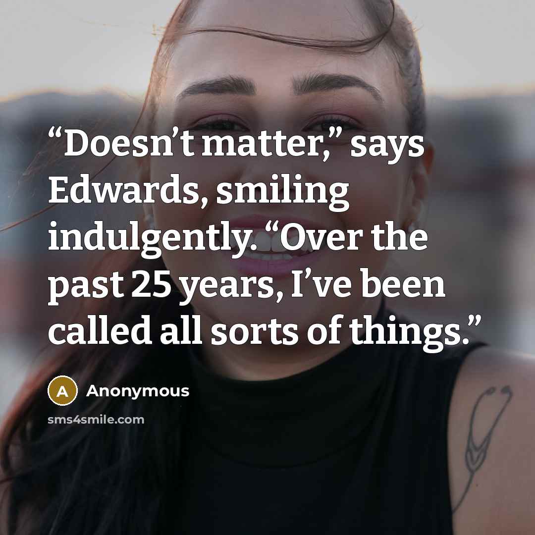 “Doesn’t matter,” says Edwards, smiling indulgently. “Over the past 25 years, I’ve been called all sorts of things.” quote by Anonymous