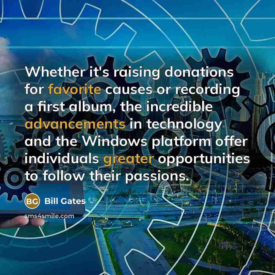 “Whether it's raising donations for favorite causes or recording a first album, the incredible advancements in technology and the Windows platform offer individuals greater opportunities to follow their passions.” quote by Bill Gates