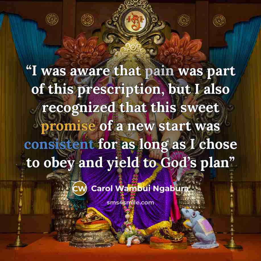 “I was aware that pain was part of this prescription, but I also recognized that this sweet promise of a new start was consistent for as long as I chose to obey and yield to God’s plan” quote by Carol Wambui Ngabura
