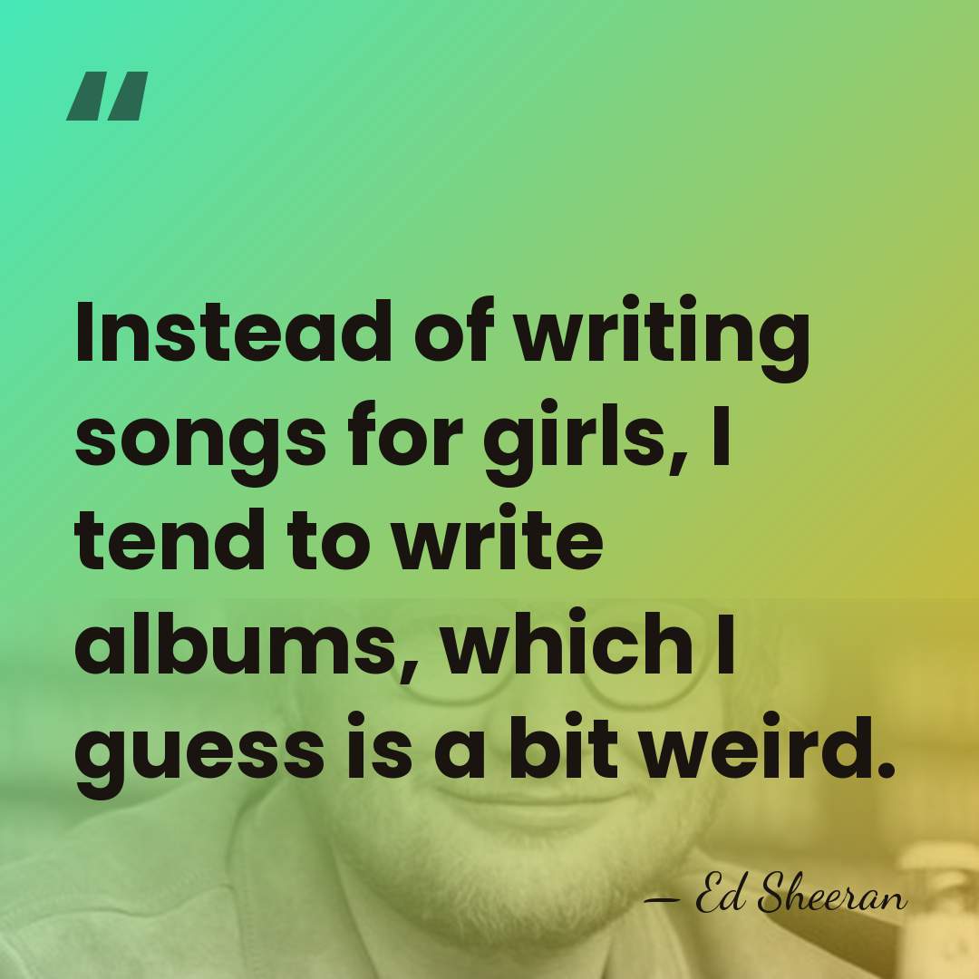 Instead of writing songs for girls, I tend to write albums, which&hellip; - Ed Sheeran
