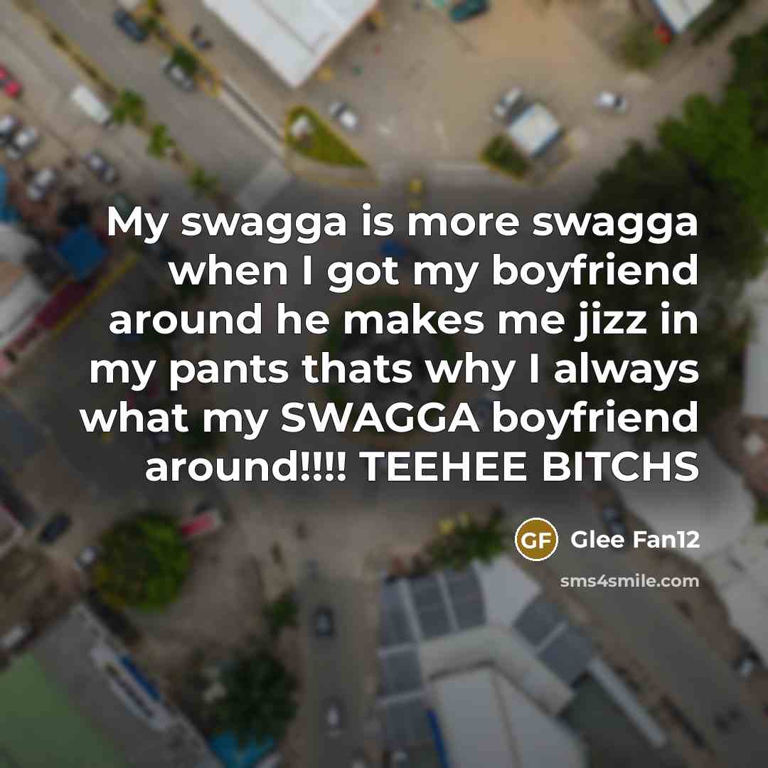 “My swagga is more swagga when I got my boyfriend around he makes me jizz in my pants thats why I always what my SWAGGA boyfriend around!!!! TEEHEE BITCHS” quote by Glee Fan12