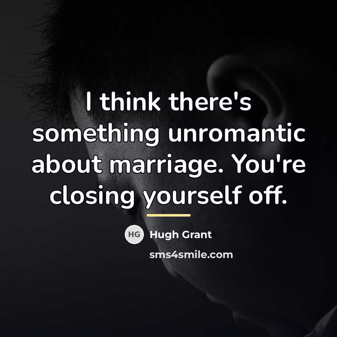 “I think there's something unromantic about marriage. You're closing yourself…” quote by Hugh Grant