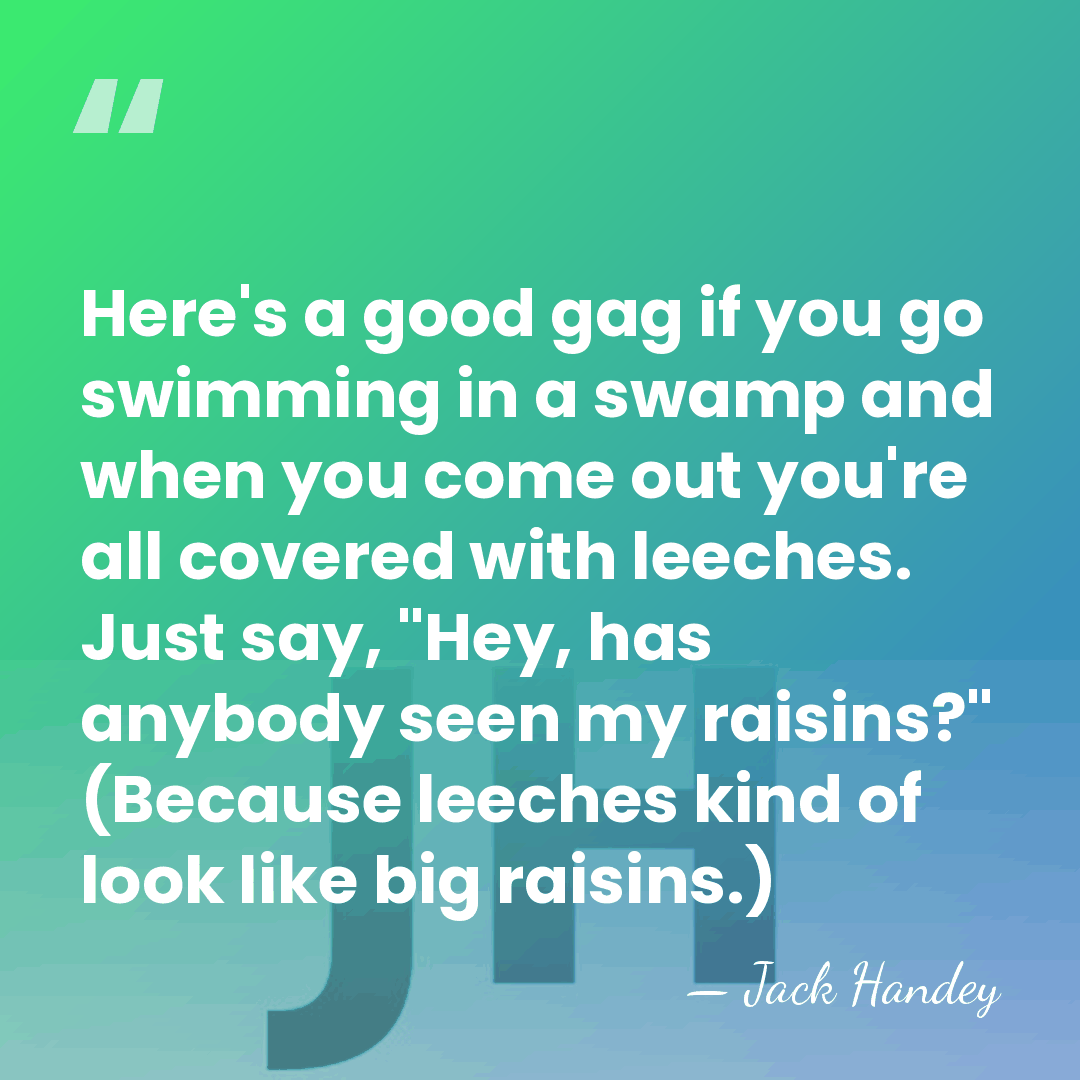 Here's a good gag if you go swimming in a swamp and&hellip; - Jack Handey